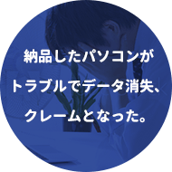 納品したパソコンがトラブルでデータ消失、クレームとなった。